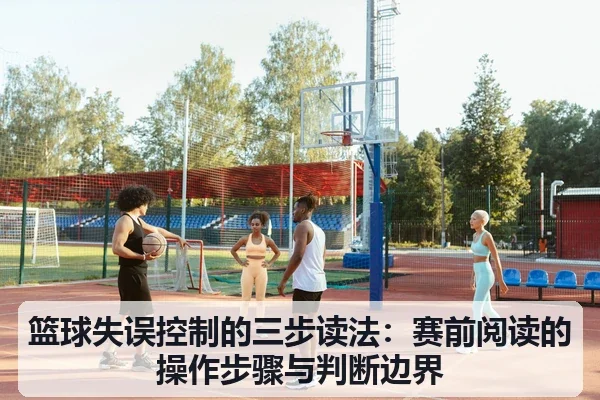 篮球失误控制的三步读法:赛前阅读的操作步骤与判断边界